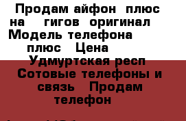 Продам айфон6 плюс  на 16 гигов, оригинал.  › Модель телефона ­ iphone6 плюс › Цена ­ 18 000 - Удмуртская респ. Сотовые телефоны и связь » Продам телефон   